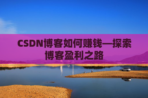 CSDN博客如何赚钱—探索博客盈利之路